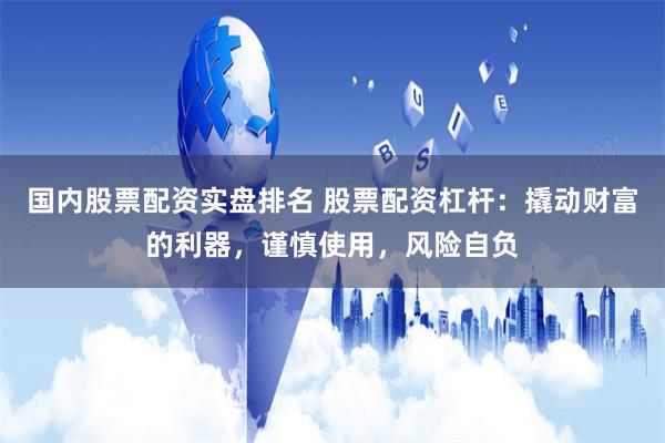 国内股票配资实盘排名 股票配资杠杆：撬动财富的利器，谨慎使用，风险自负