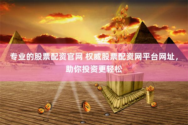 专业的股票配资官网 权威股票配资网平台网址，助你投资更轻松