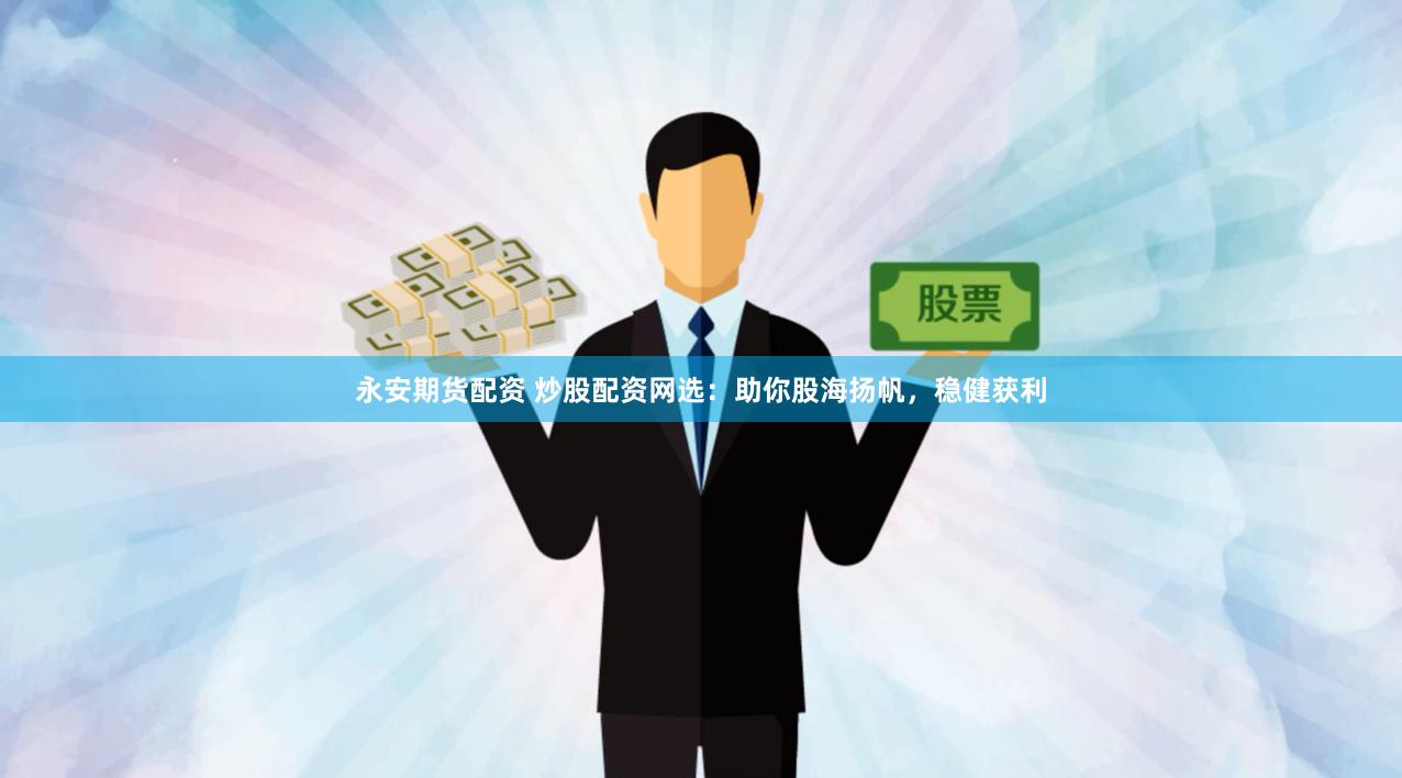 永安期货配资 炒股配资网选：助你股海扬帆，稳健获利