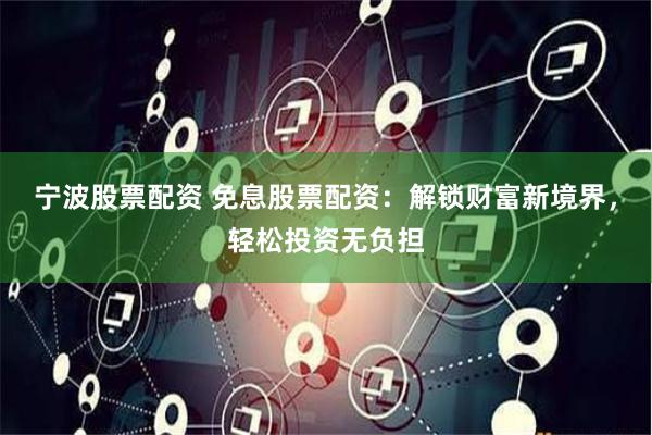 宁波股票配资 免息股票配资：解锁财富新境界，轻松投资无负担