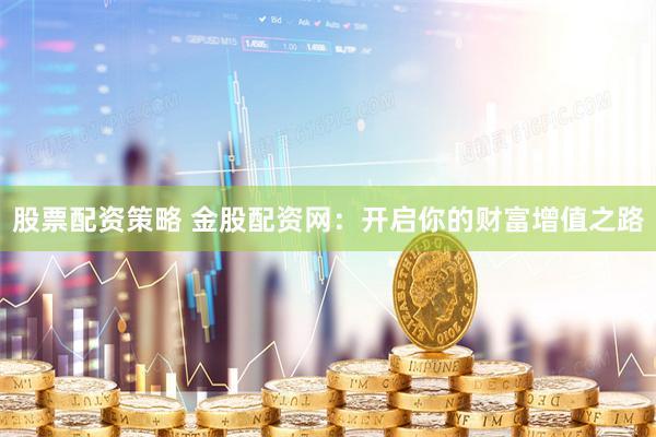 股票配资策略 金股配资网：开启你的财富增值之路