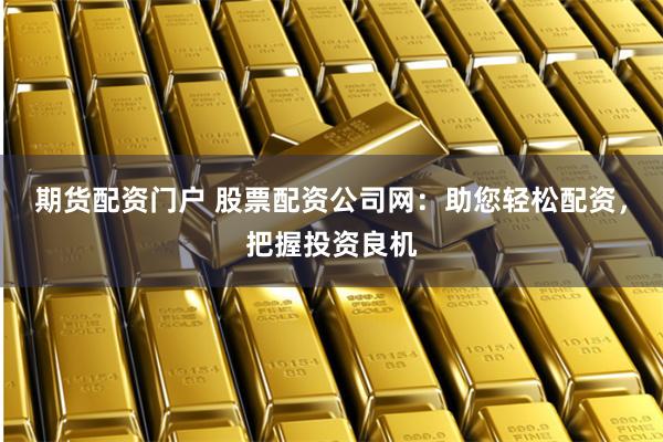 期货配资门户 股票配资公司网：助您轻松配资，把握投资良机
