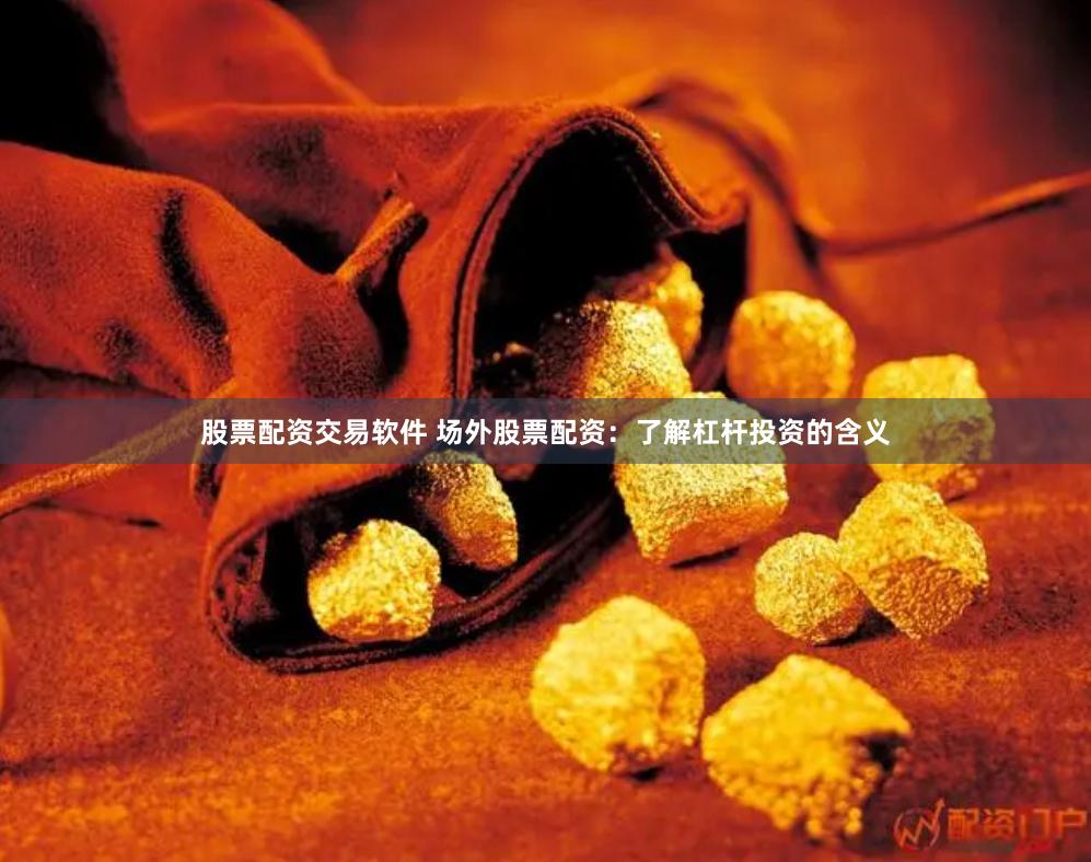 股票配资交易软件 场外股票配资：了解杠杆投资的含义