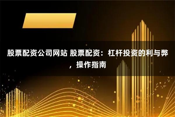 股票配资公司网站 股票配资：杠杆投资的利与弊，操作指南