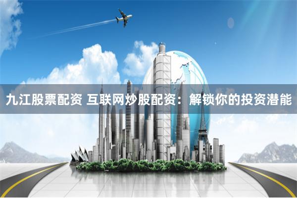 九江股票配资 互联网炒股配资：解锁你的投资潜能