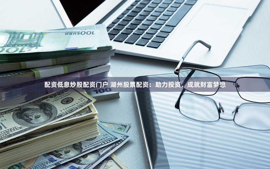 配资低息炒股配资门户 湖州股票配资：助力投资，成就财富梦想