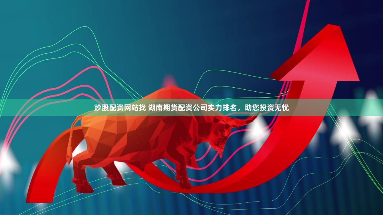 炒股配资网站找 湖南期货配资公司实力排名，助您投资无忧