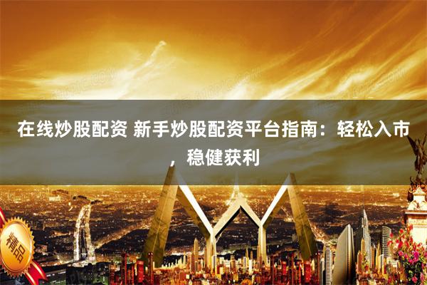 在线炒股配资 新手炒股配资平台指南：轻松入市，稳健获利