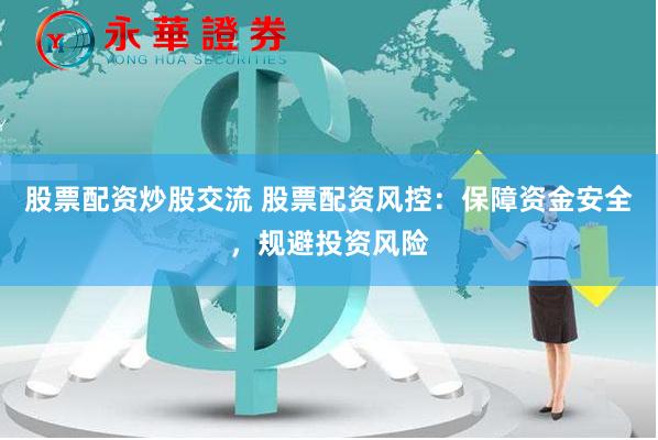 股票配资炒股交流 股票配资风控：保障资金安全，规避投资风险