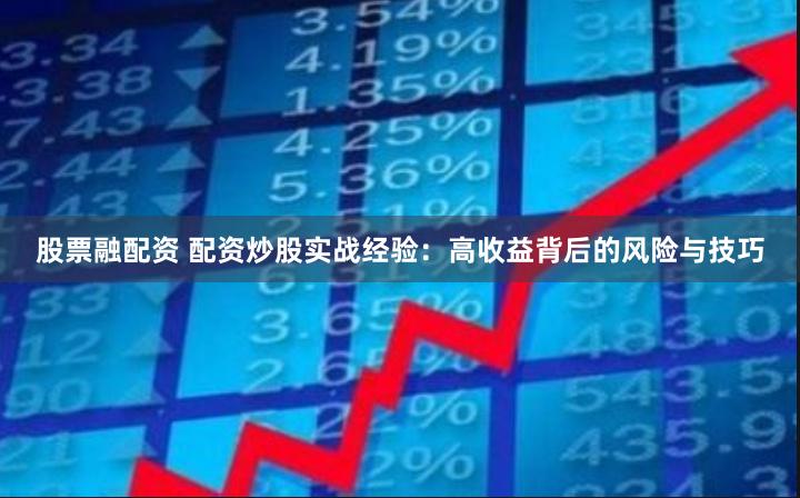 股票融配资 配资炒股实战经验：高收益背后的风险与技巧
