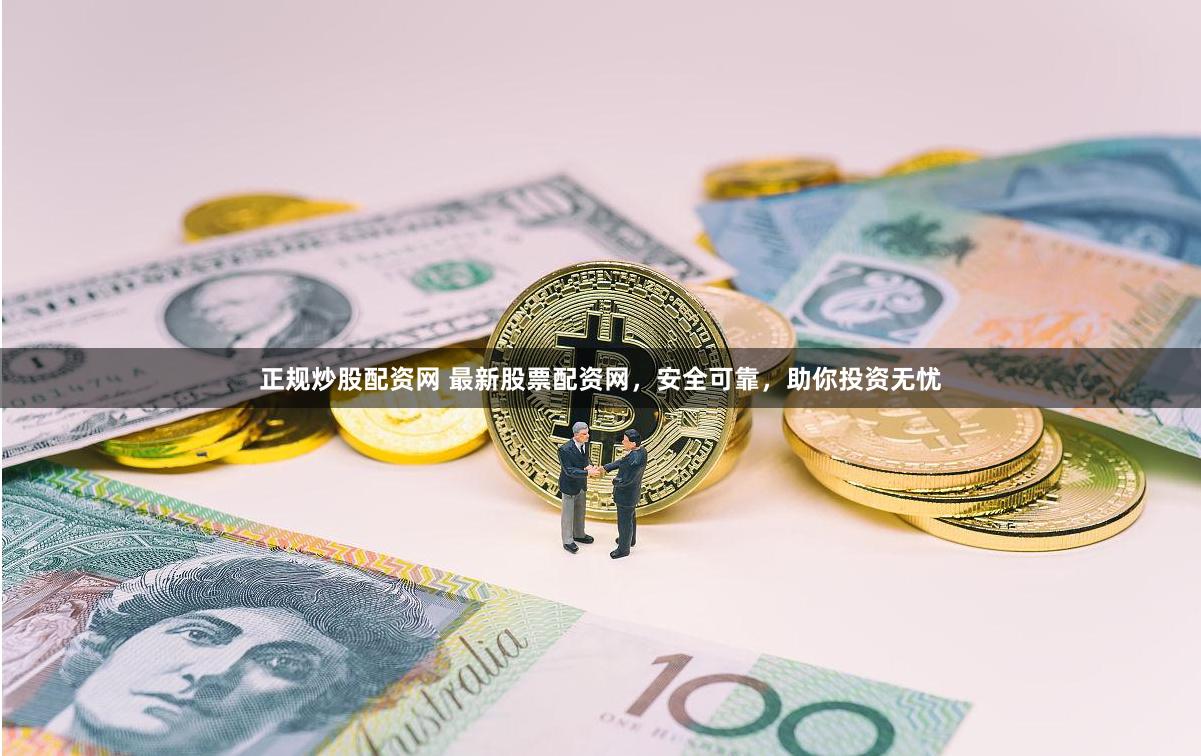 正规炒股配资网 最新股票配资网，安全可靠，助你投资无忧