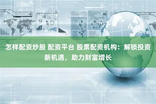怎样配资炒股 配资平台 股票配资机构：解锁投资新机遇，助力财富增长