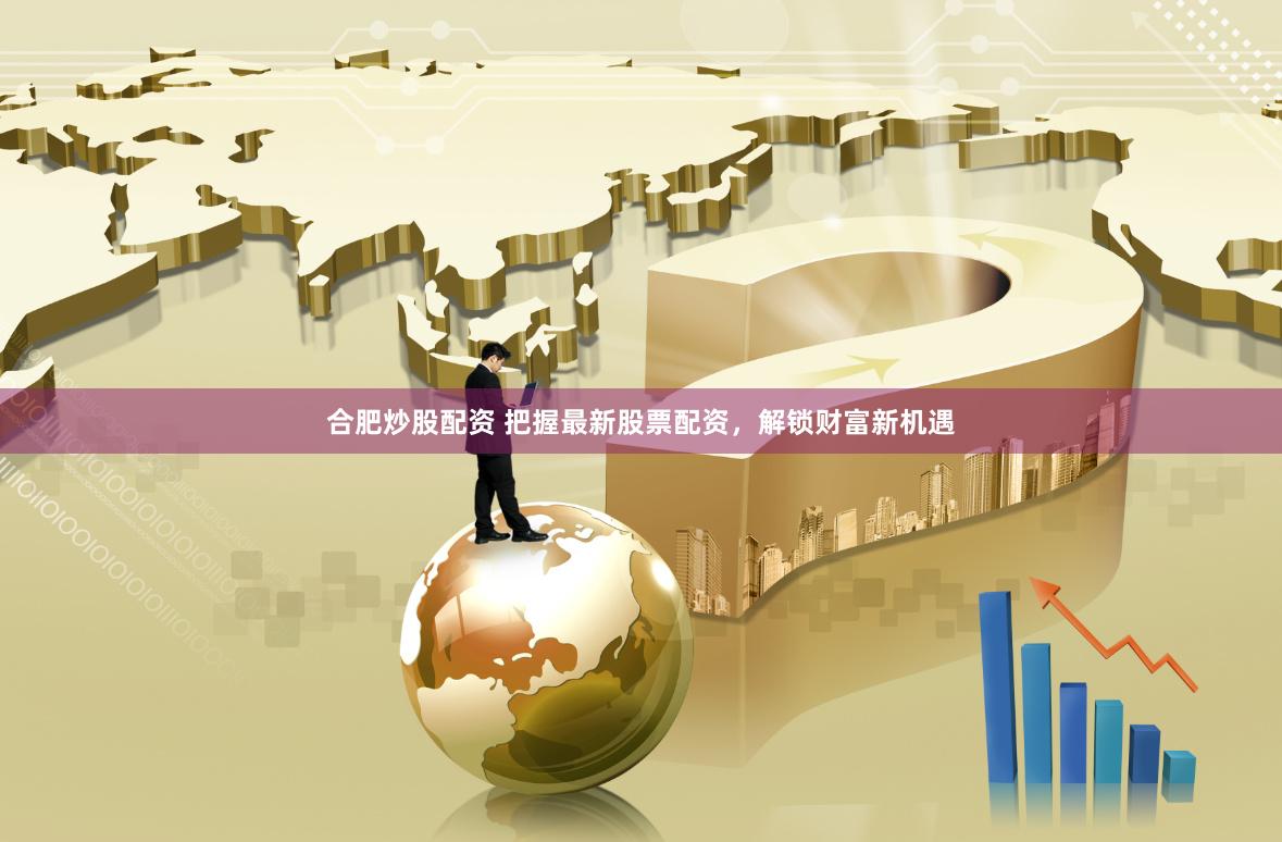 合肥炒股配资 把握最新股票配资，解锁财富新机遇