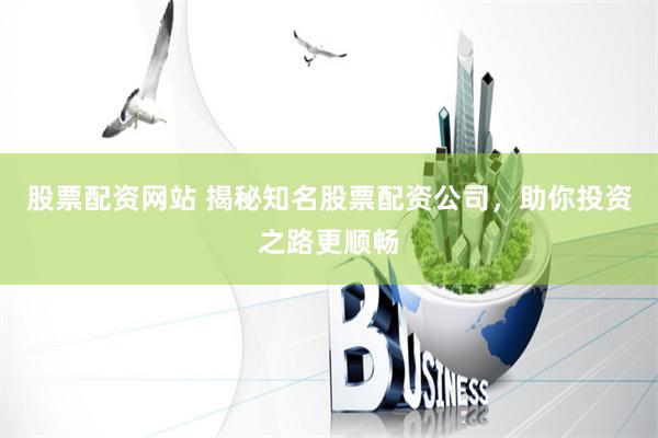 股票配资网站 揭秘知名股票配资公司，助你投资之路更顺畅