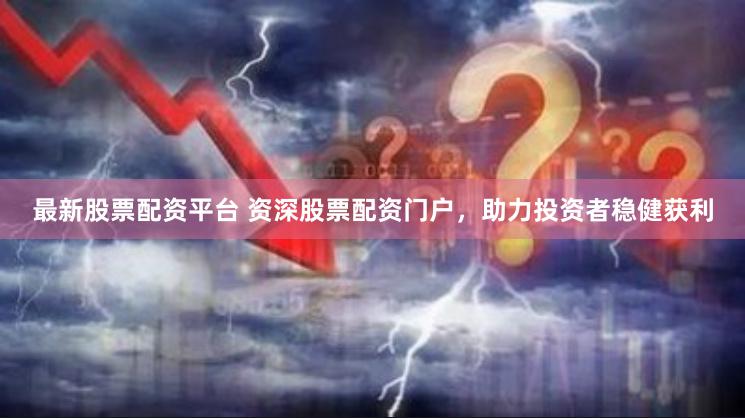 最新股票配资平台 资深股票配资门户，助力投资者稳健获利
