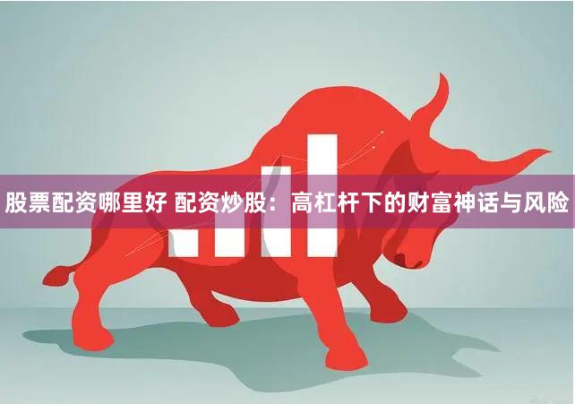 股票配资哪里好 配资炒股：高杠杆下的财富神话与风险