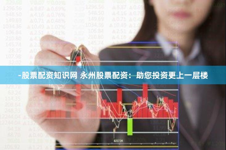 -股票配资知识网 永州股票配资：助您投资更上一层楼