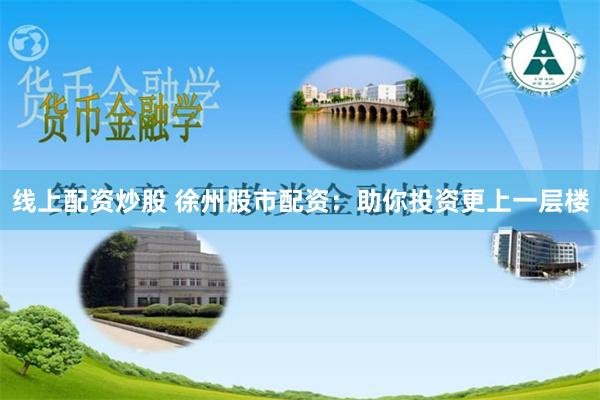 线上配资炒股 徐州股市配资：助你投资更上一层楼