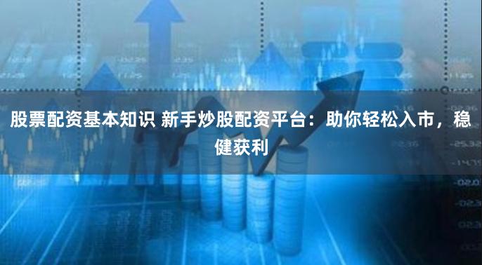 股票配资基本知识 新手炒股配资平台：助你轻松入市，稳健获利