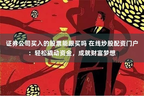 证券公司买入的股票能跟买吗 在线炒股配资门户：轻松撬动资金，成就财富梦想