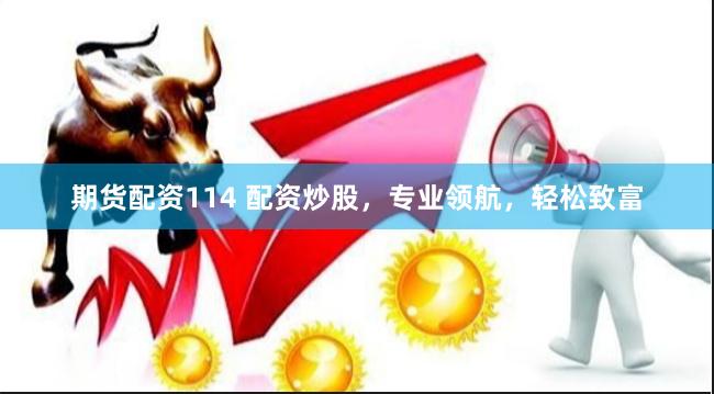 期货配资114 配资炒股，专业领航，轻松致富