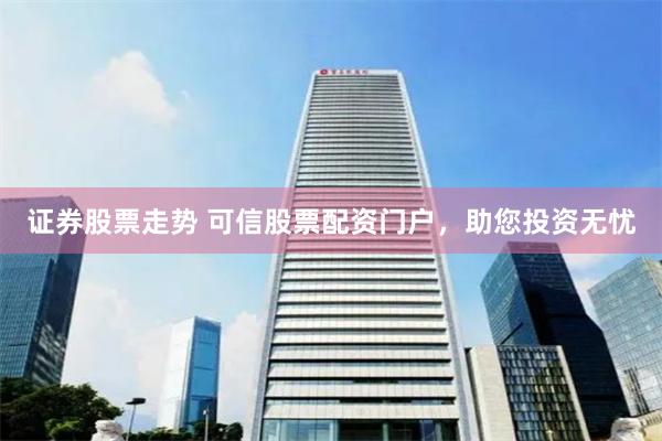 证券股票走势 可信股票配资门户，助您投资无忧