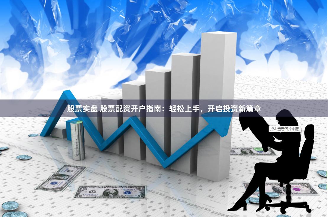 股票实盘 股票配资开户指南：轻松上手，开启投资新篇章