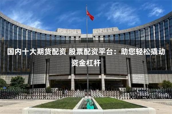 国内十大期货配资 股票配资平台：助您轻松撬动资金杠杆