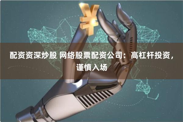 配资资深炒股 网络股票配资公司：高杠杆投资，谨慎入场