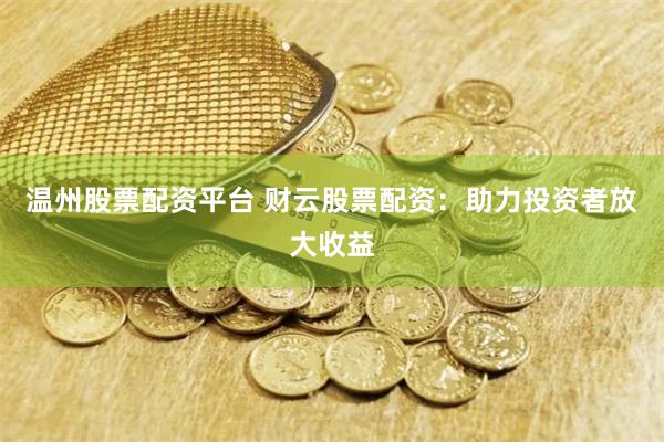 温州股票配资平台 财云股票配资:助力投资者放大收益