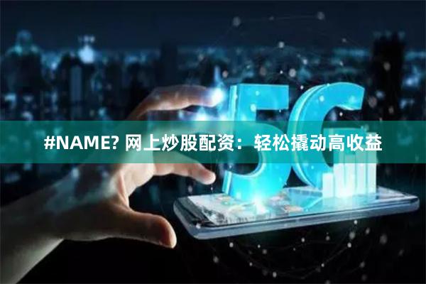 #NAME? 网上炒股配资:轻松撬动高收益