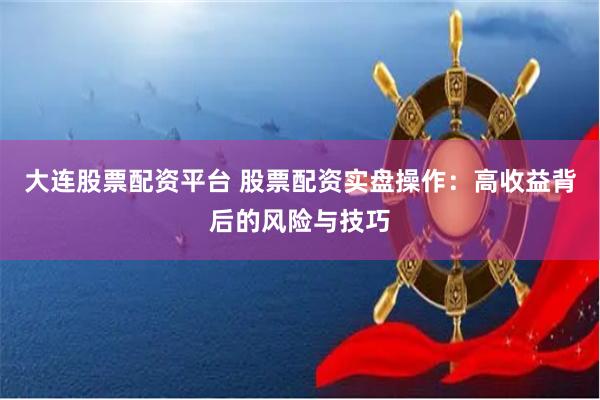 大连股票配资平台 股票配资实盘操作:高收益背后的风险与技巧