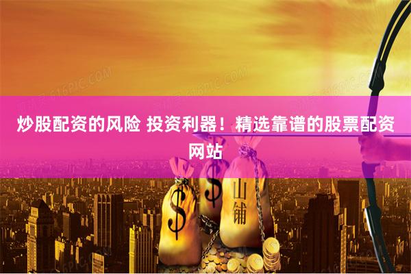 炒股配资的风险 投资利器！精选靠谱的股票配资网站