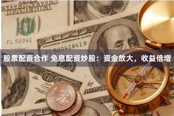 股票配资合作 免息配资炒股:资金放大,收益倍增