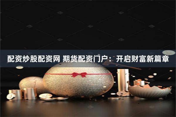 配资炒股配资网 期货配资门户:开启财富新篇章