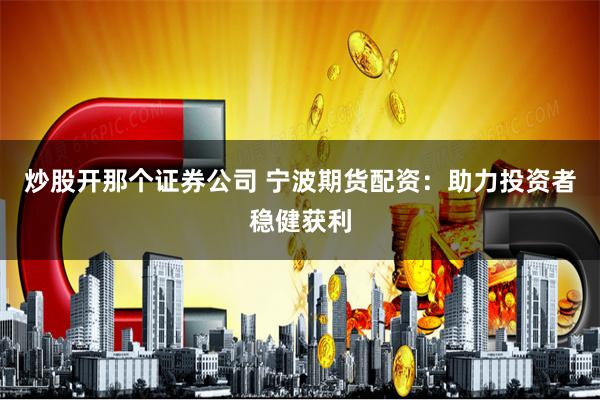 炒股开那个证券公司 宁波期货配资:助力投资者稳健获利