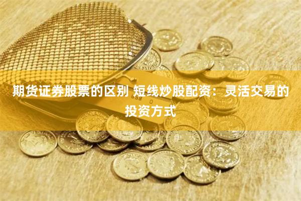 期货证券股票的区别 短线炒股配资：灵活交易的投资方式