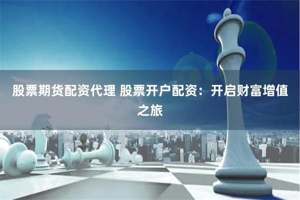 股票期货配资代理 股票开户配资:开启财富增值之旅