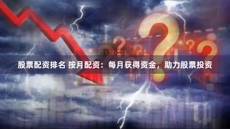 股票配资排名 按月配资:每月获得资金,助力股票投资